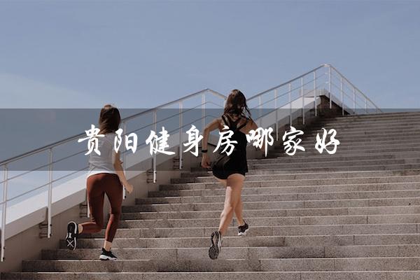 贵阳健身房哪家好（贵阳健身房月费多少）