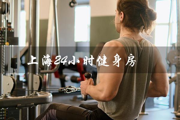 上海24小时健身房（上海有哪些24小时健身房）