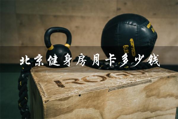 北京健身房月卡多少钱（上海健身房月卡价格）