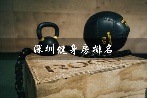 深圳健身房排名（全国健身房排名前十是哪些）