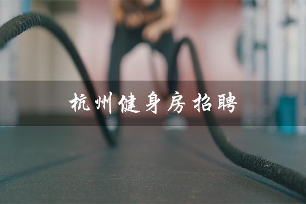 杭州健身房招聘（杭州健身房招聘包吃住吗）