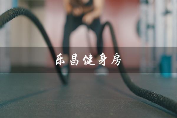 乐昌健身房（乐昌健身房是什么）