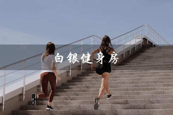 白银健身房（白银健身房排名是什么）