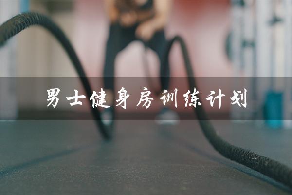 男士健身房训练计划（健身初学者如何制定健身房训练计划）