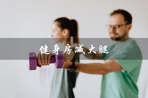 健身房减大腿（健身房减大腿的器材是什么）