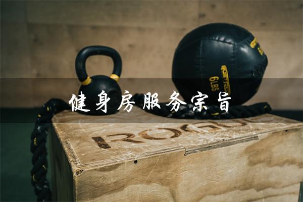 健身房服务宗旨（健身房服务宗旨是什么）