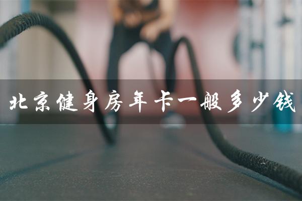 北京健身房年卡一般多少钱（北京健身房年卡价格2021多少）