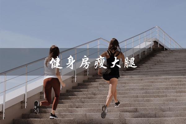 健身房瘦大腿（健身房瘦大腿内侧的器械如何使用）