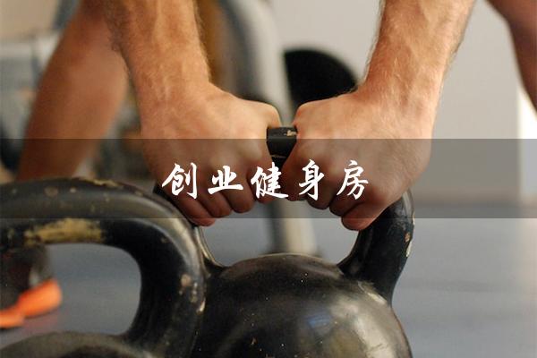 创业健身房（创业健身房的理由是什么）