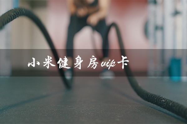 小米健身房vip卡（健身房vip卡权益是什么）