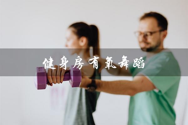 健身房有氧舞蹈（健身房有氧舞蹈的定义是什么）