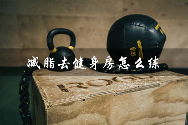 减脂去健身房怎么练（去健身房要准备什么）