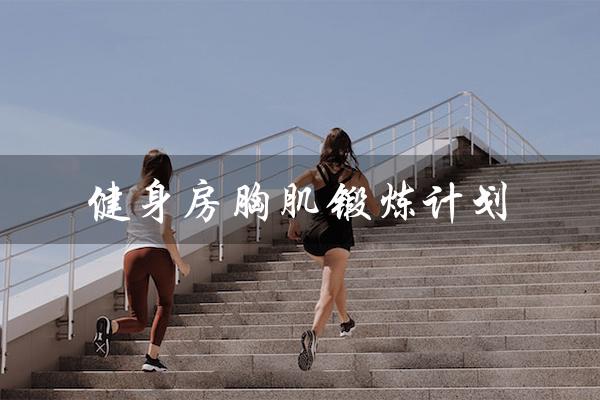 健身房胸肌锻炼计划（健身房胸肌训练计划是什么）