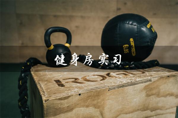 健身房实习（健身房实践报告的范文是什么）