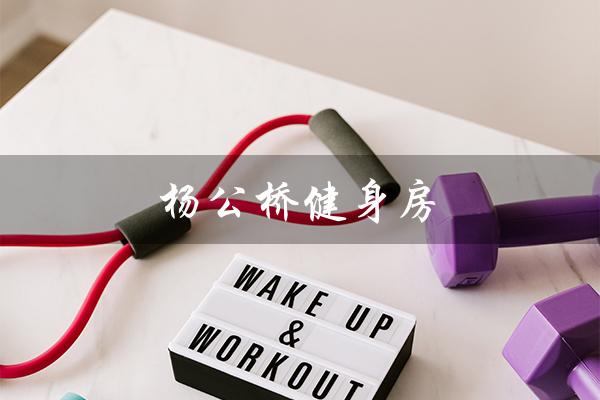 杨公桥健身房（杨公桥健身房是什么）