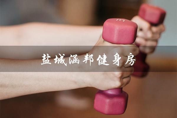 盐城涵邦健身房（盐城涵邦健身房营业时间是多少）