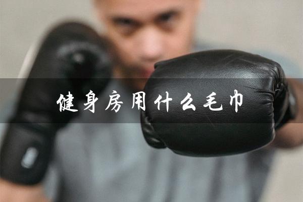 健身房用什么毛巾（健身房用什么毛巾好）