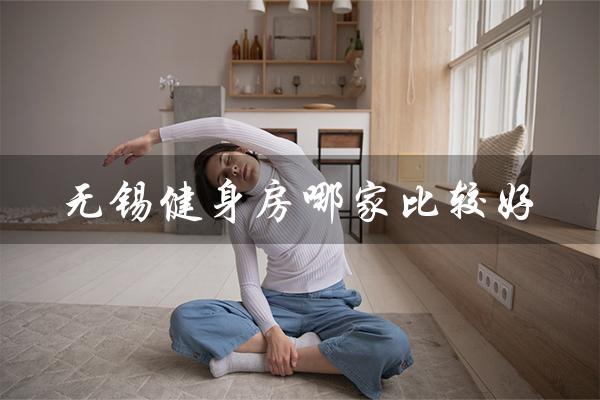 无锡健身房哪家比较好（无锡健身房年卡价格）