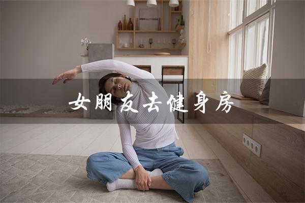 女朋友去健身房（女友健身房安全）