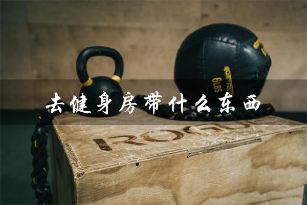 去健身房带什么东西（健身房必备物品有哪些）