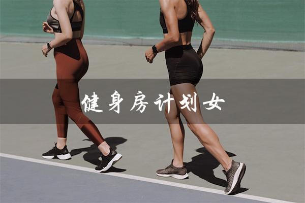 健身房计划女（女生健身房计划是什么）