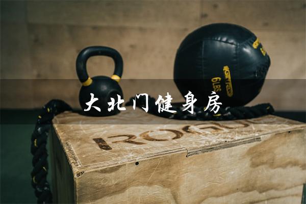 大北门健身房（大化健身房是什么）