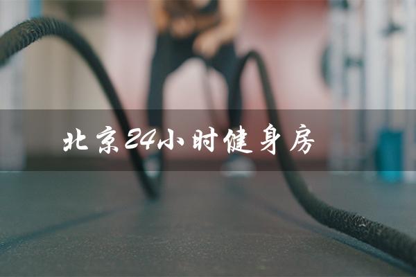 北京24小时健身房（北京有哪些24小时健身房）