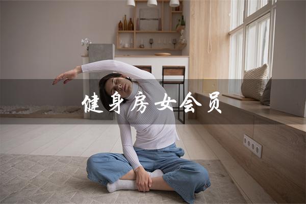 健身房女会员（健身房女会员喜欢健身教练吗）