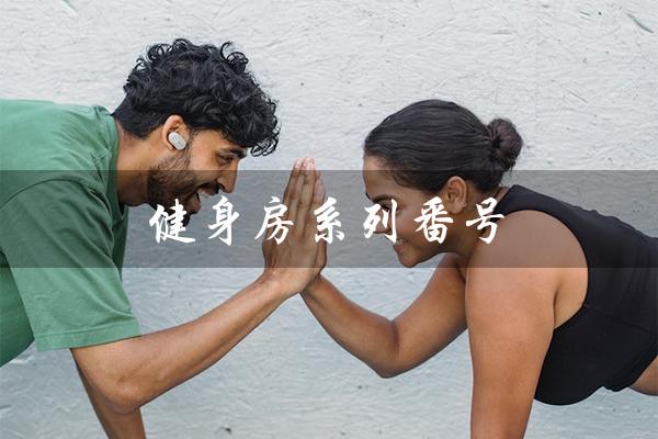 健身房系列番号（健身房系列番号是什么）