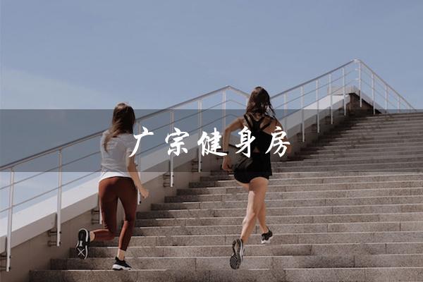 广宗健身房（广宗健身房是什么）