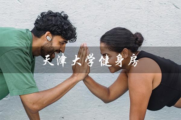 天津大学健身房（天津大学健身房在哪）
